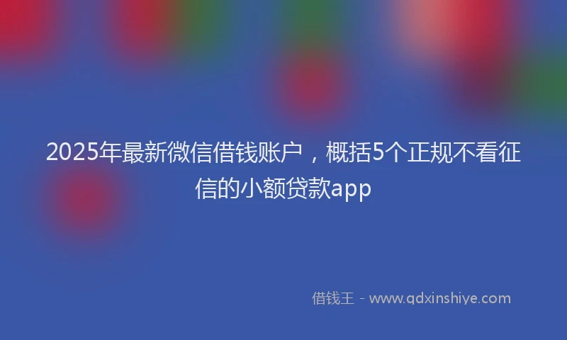 2025年最新微信借钱账户，概括5个正规不看征信的小额贷款app