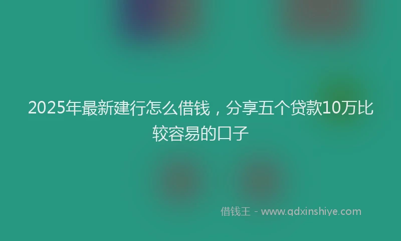 2025年最新建行怎么借钱，分享五个贷款10万比较容易的口子