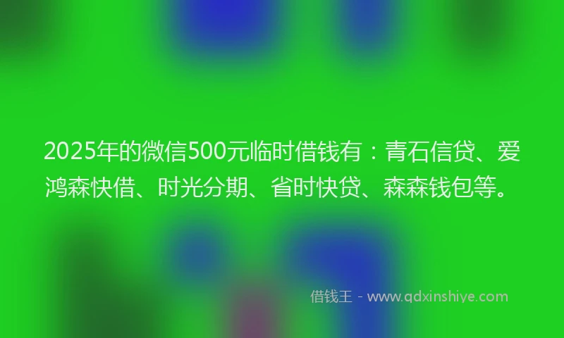 2025年的微信500元临时借钱有：青石信贷、爱鸿森快借、时光分期、省时快贷、森森钱包等。