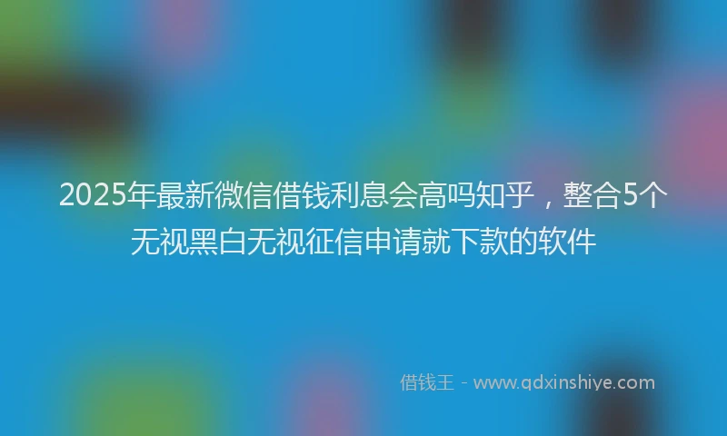 2025年最新微信借钱利息会高吗知乎，整合5个无视黑白无视征信申请就下款的软件