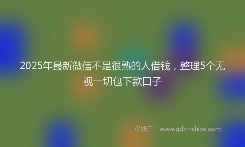 2025年最新微信不是很熟的人借钱，整理5个无视一切包下款口子