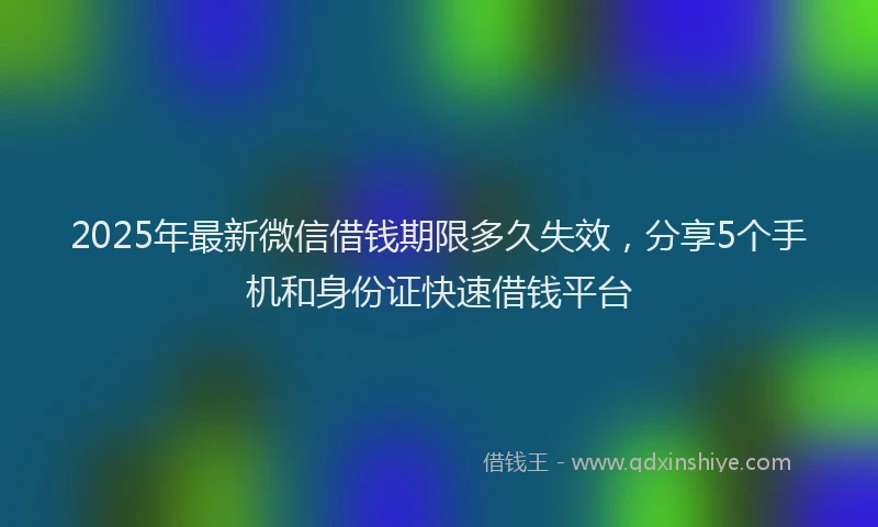2025年最新微信借钱期限多久失效，分享5个手机和身份证快速借钱平台