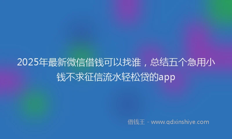 2025年最新微信借钱可以找谁，总结五个急用小钱不求征信流水轻松贷的app