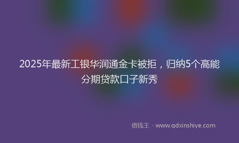 2025年最新工银华润通金卡被拒，归纳5个高能分期贷款口子新秀