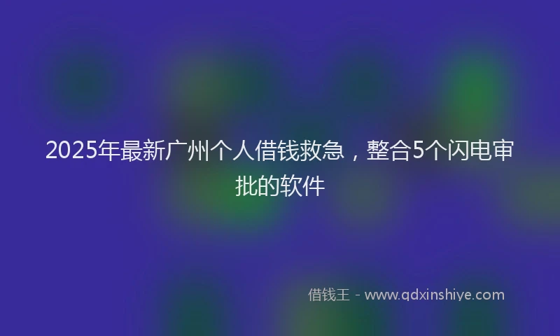 2025年最新广州个人借钱救急，整合5个闪电审批的软件