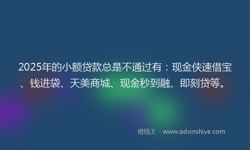 2025年的小额贷款总是不通过有:现金侠速借宝、钱进袋、天美商城、现金秒到融、即刻贷等。