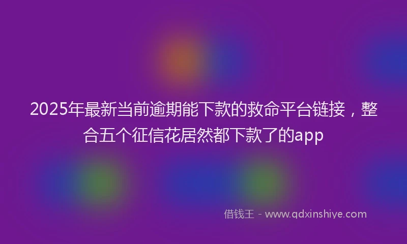 2025年最新当前逾期能下款的救命平台链接，整合五个征信花居然都下款了的app