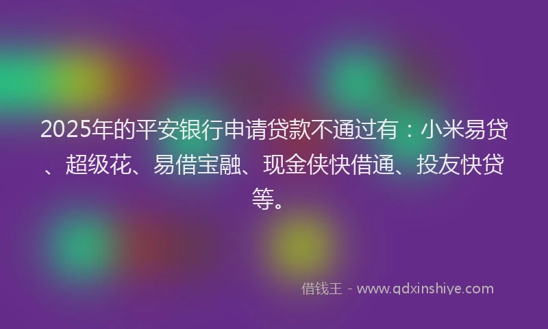 2025年的平安银行申请贷款不通过有：小米易贷、超级花、易借宝融、现金侠快借通、投友快贷等。