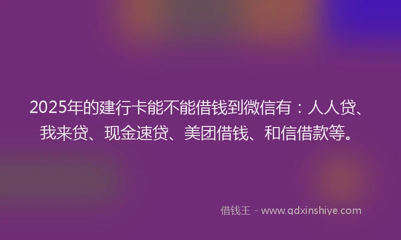 2025年的建行卡能不能借钱到微信有：人人贷、我来贷、现金速贷、美团借钱、和信借款等。