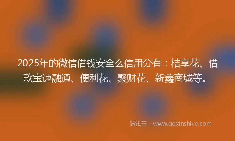 2025年的微信借钱安全么信用分有：桔享花、借款宝速融通、便利花、聚财花、新鑫商城等。