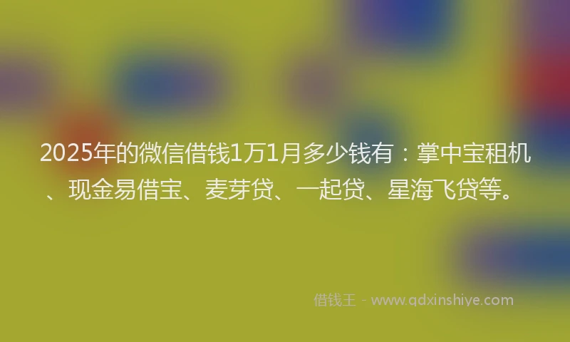 2025年的微信借钱1万1月多少钱有：掌中宝租机、现金易借宝、麦芽贷、一起贷、星海飞贷等。