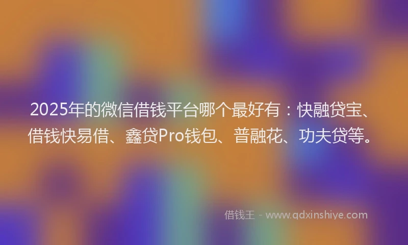 2025年的微信借钱平台哪个最好有：快融贷宝、借钱快易借、鑫贷Pro钱包、普融花、功夫贷等。