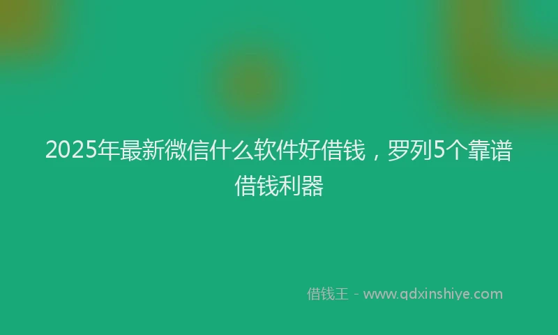 2025年最新微信什么软件好借钱，罗列5个靠谱借钱利器