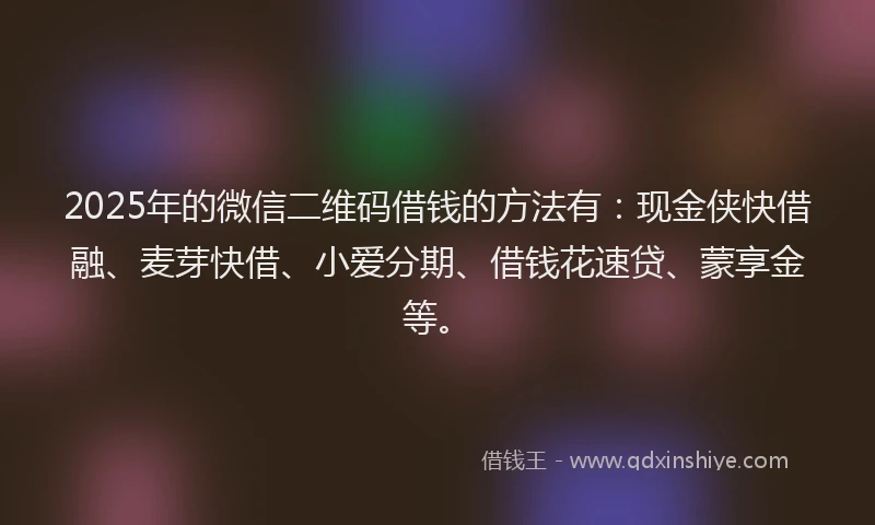 2025年的微信二维码借钱的方法有：现金侠快借融、麦芽快借、小爱分期、借钱花速贷、蒙享金等。