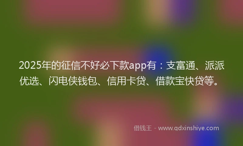 2025年的征信不好必下款app有：支富通、派派优选、闪电侠钱包、信用卡贷、借款宝快贷等。