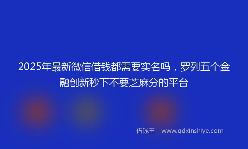 2025年最新微信借钱都需要实名吗，罗列五个金融创新秒下不要芝麻分的平台