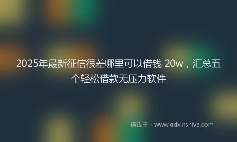 2025年最新征信很差哪里可以借钱 20w，汇总五个轻松借款无压力软件