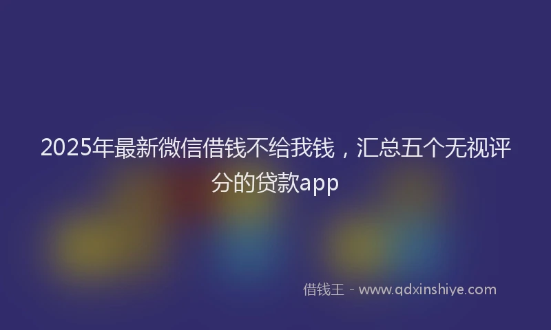 2025年最新微信借钱不给我钱，汇总五个无视评分的贷款app