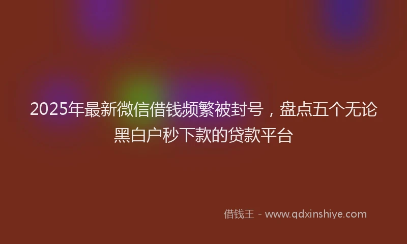 2025年最新微信借钱频繁被封号，盘点五个无论黑白户秒下款的贷款平台