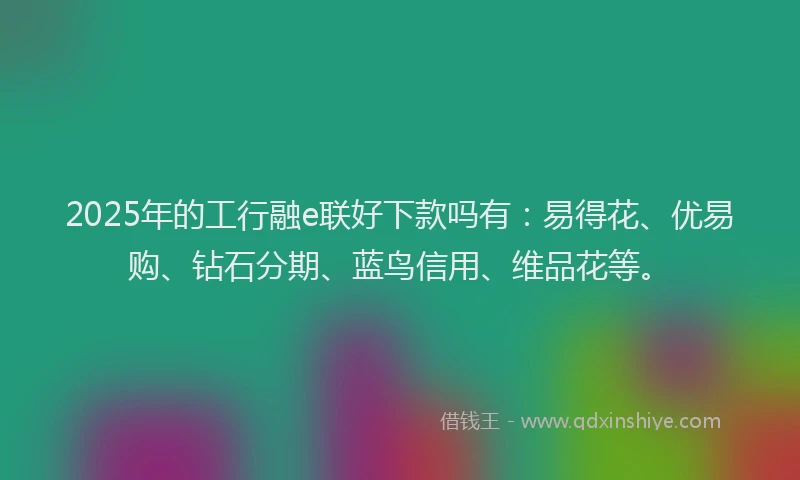 2025年的工行融e联好下款吗有：易得花、优易购、钻石分期、蓝鸟信用、维品花等。