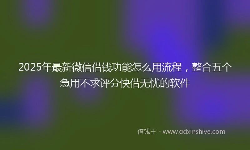 2025年最新微信借钱功能怎么用流程，整合五个急用不求评分快借无忧的软件