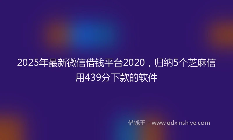 2025年最新微信借钱平台2020，归纳5个芝麻信用439分下款的软件
