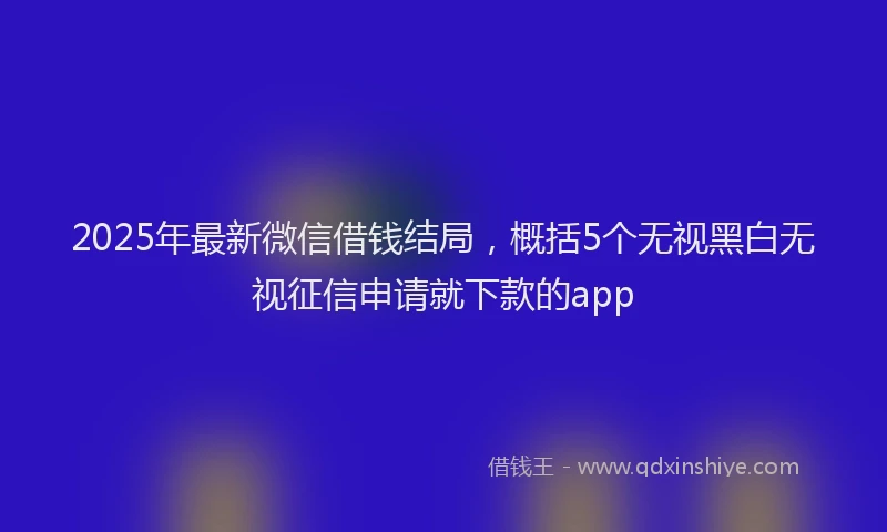 2025年最新微信借钱结局，概括5个无视黑白无视征信申请就下款的app