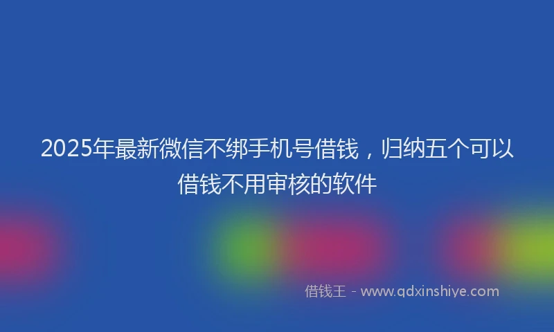 2025年最新微信不绑手机号借钱，归纳五个可以借钱不用审核的软件