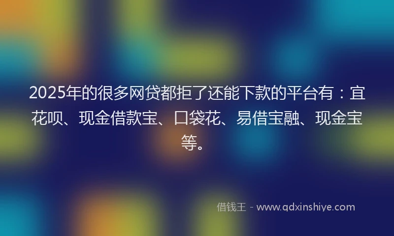 2025年的很多网贷都拒了还能下款的平台有：宜花呗、现金借款宝、口袋花、易借宝融、现金宝等。