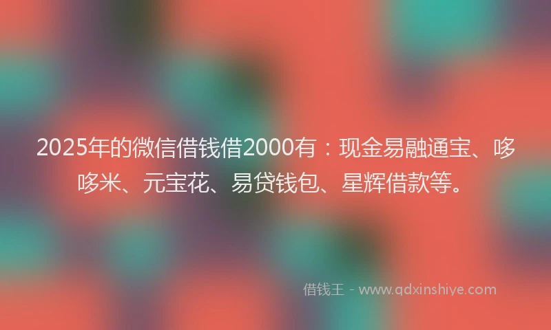 2025年的微信借钱借2000有：现金易融通宝、哆哆米、元宝花、易贷钱包、星辉借款等。