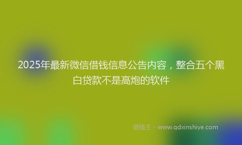 2025年最新微信借钱信息公告内容，整合五个黑白贷款不是高炮的软件