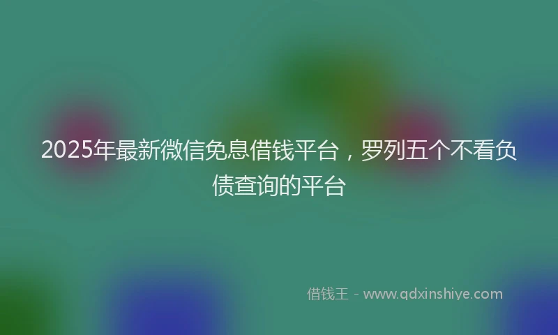 2025年最新微信免息借钱平台，罗列五个不看负债查询的平台