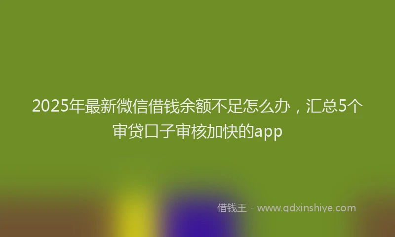 2025年最新微信借钱余额不足怎么办，汇总5个审贷口子审核加快的app