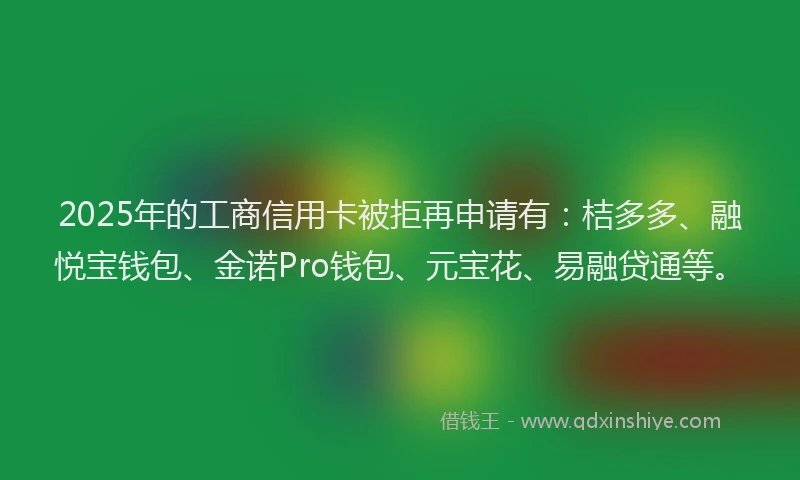 2025年的工商信用卡被拒再申请有:桔多多、融悦宝钱包、金诺Pro钱包、元宝花、易融贷通等。
