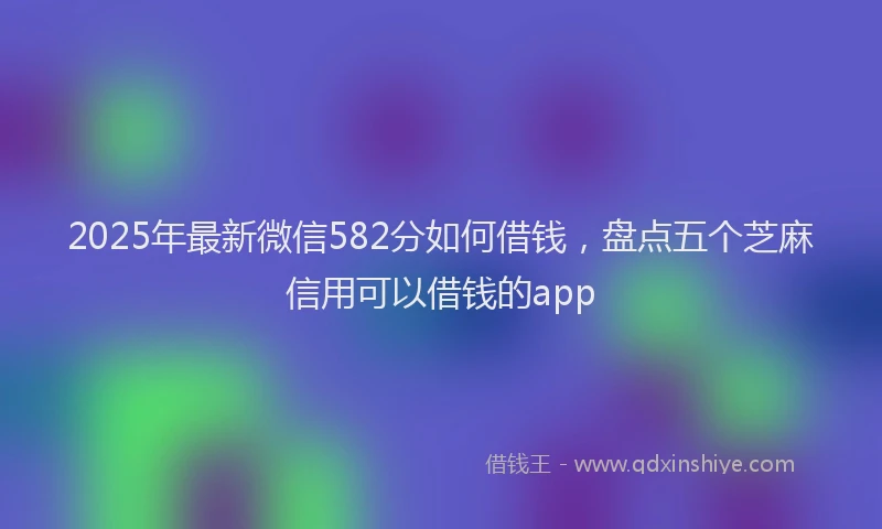 2025年最新微信582分如何借钱，盘点五个芝麻信用可以借钱的app