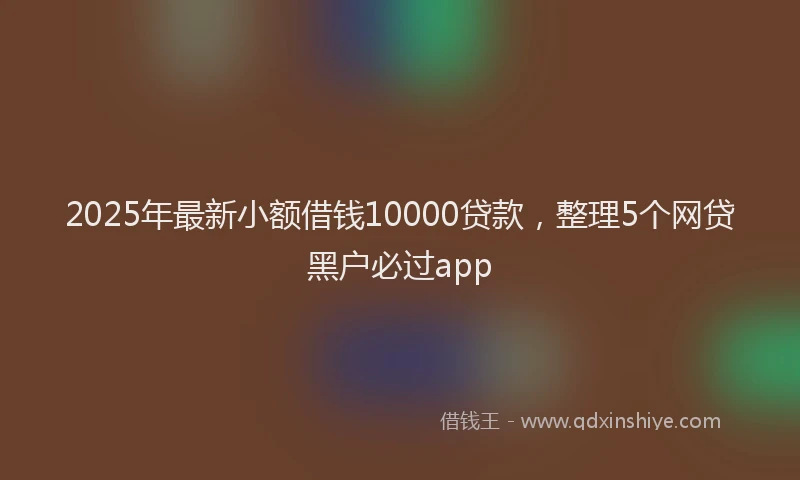 2025年最新小额借钱10000贷款，整理5个网贷黑户必过app