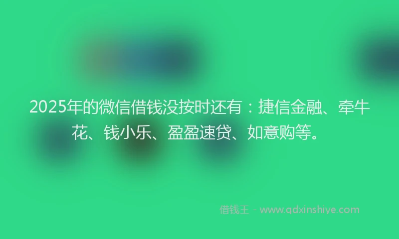 2025年的微信借钱没按时还有：捷信金融、牵牛花、钱小乐、盈盈速贷、如意购等。