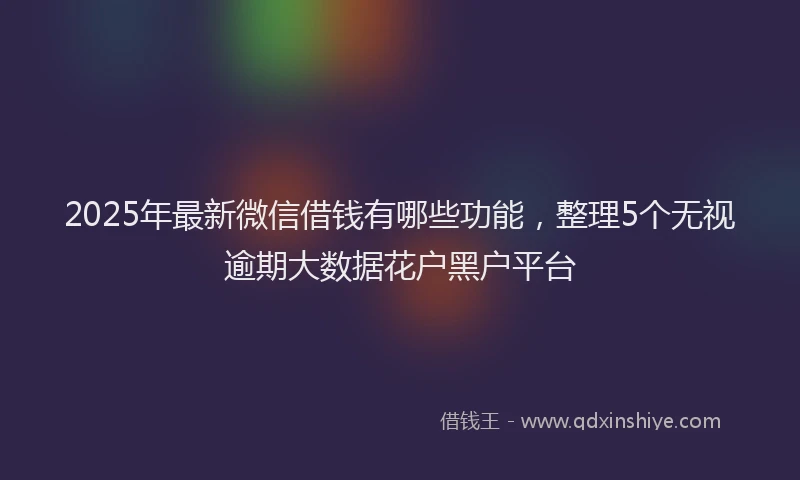 2025年最新微信借钱有哪些功能，整理5个无视逾期大数据花户黑户平台