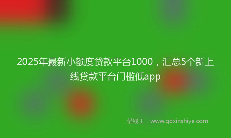 2025年最新小额度贷款平台1000，汇总5个新上线贷款平台门槛低app