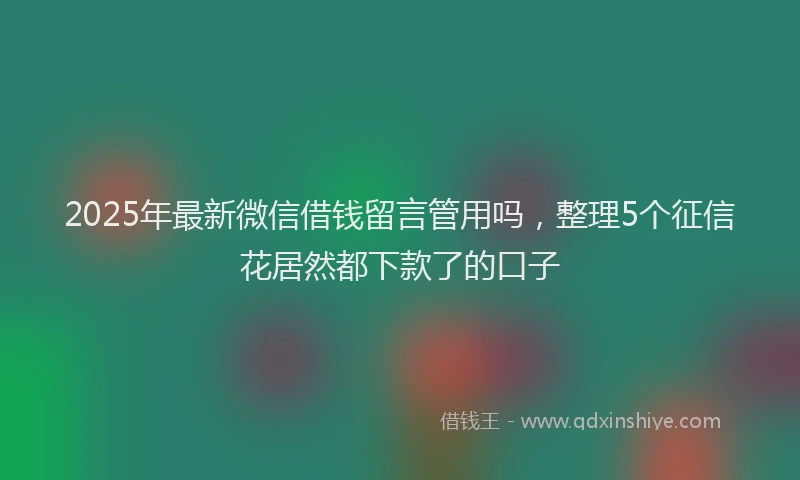2025年最新微信借钱留言管用吗，整理5个征信花居然都下款了的口子