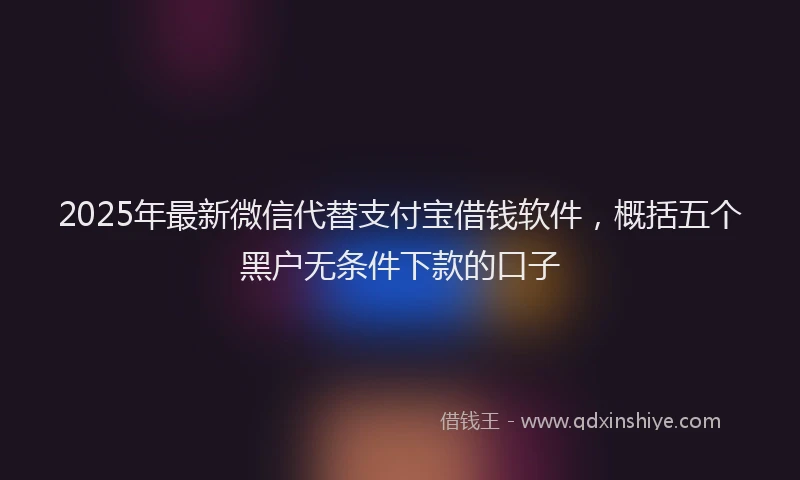 2025年最新微信代替支付宝借钱软件，概括五个黑户无条件下款的口子
