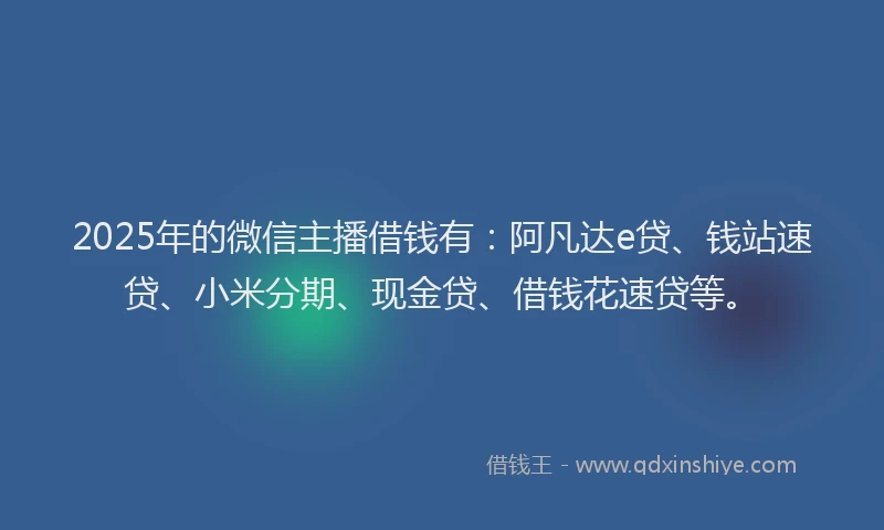 2025年的微信主播借钱有：阿凡达e贷、钱站速贷、小米分期、现金贷、借钱花速贷等。