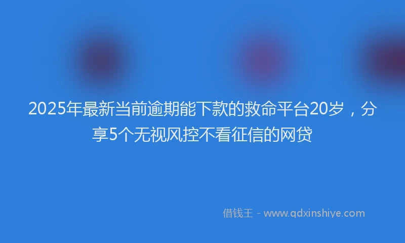 2025年最新当前逾期能下款的救命平台20岁，分享5个无视风控不看征信的网贷