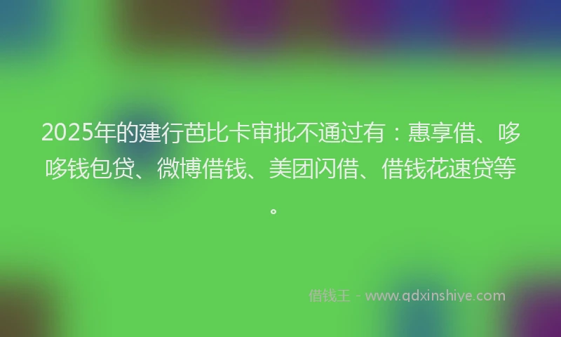 2025年的建行芭比卡审批不通过有：惠享借、哆哆钱包贷、微博借钱、美团闪借、借钱花速贷等。