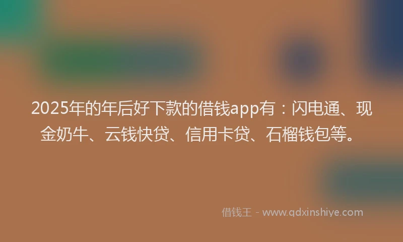 2025年的年后好下款的借钱app有：闪电通、现金奶牛、云钱快贷、信用卡贷、石榴钱包等。