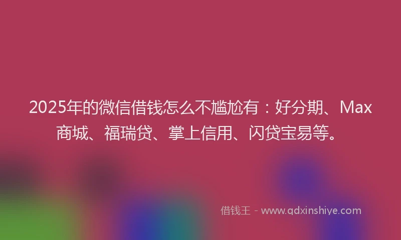 2025年的微信借钱怎么不尴尬有:好分期、Max商城、福瑞贷、掌上信用、闪贷宝易等。
