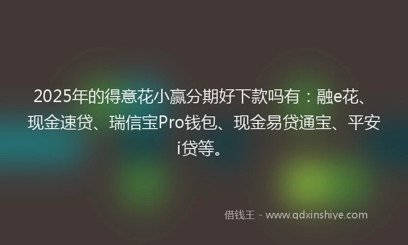 2025年的得意花小赢分期好下款吗有：融e花、现金速贷、瑞信宝Pro钱包、现金易贷通宝、平安i贷等。