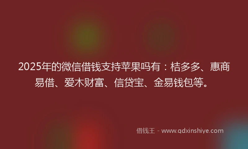 2025年的微信借钱支持苹果吗有：桔多多、惠商易借、爱木财富、信贷宝、金易钱包等。
