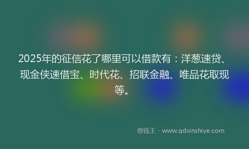 2025年的征信花了哪里可以借款有：洋葱速贷、现金侠速借宝、时代花、招联金融、唯品花取现等。