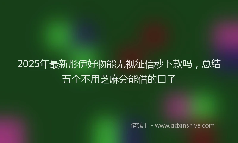 2025年最新彤伊好物能无视征信秒下款吗，总结五个不用芝麻分能借的口子